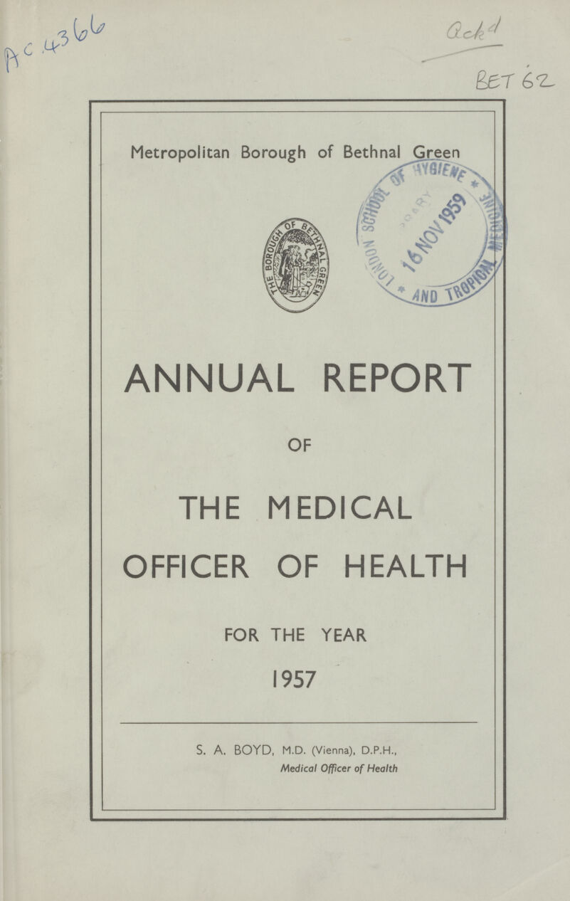 AC 4366 Gek d BET 62 Metropolitan Borough of Bethnal Green ANNUAL REPORT OF THE MEDICAL OFFICER OF HEALTH FOR THE YEAR 1957 S. A. BOYD, M.D. (Vienna), D.P.H., Medical Officer of Health