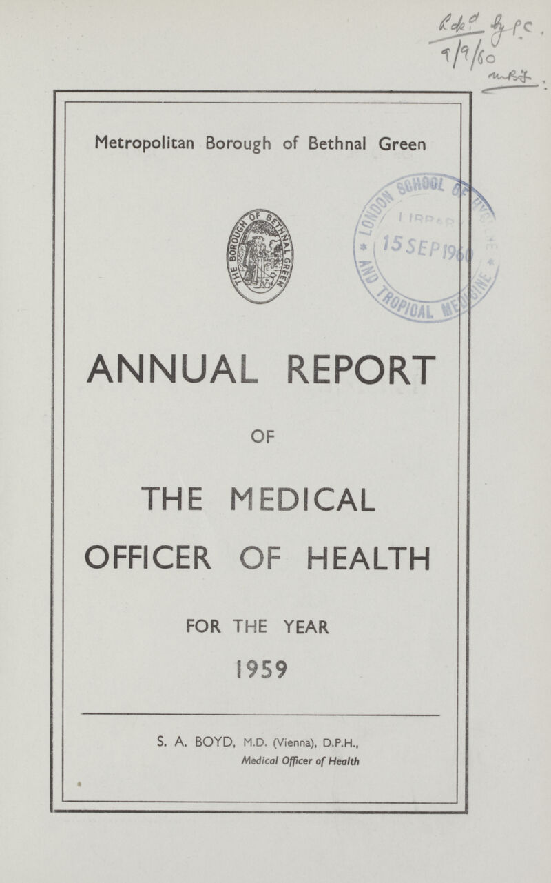 Metropolitan Borough of Bethnal Green ANNUAL REPORT OF THE MEDICAL OFFICER OF HEALTH FOR THE YEAR 1959 S. A. BOYD, M.D. (Vienna), D.P.H.. Medical Officer of Health