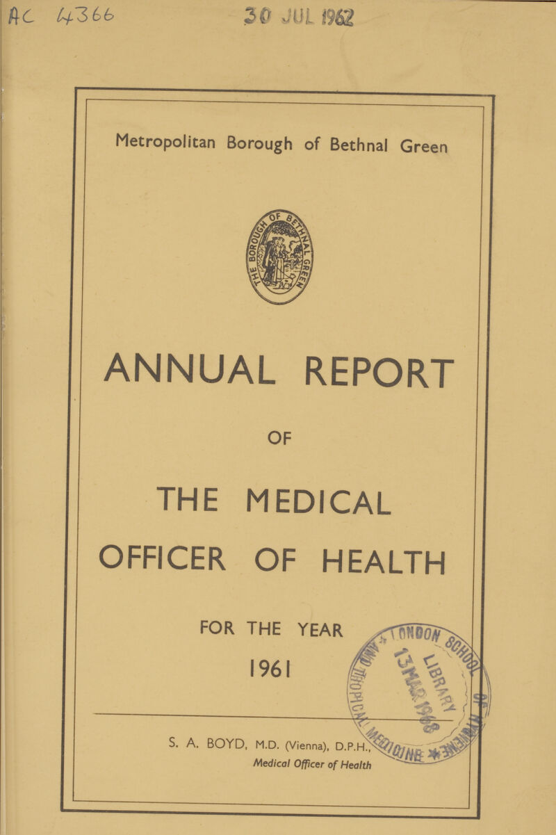 AC 4366 30 JUL 1962 Metropolitan Borough of Bethnal Green ANNUAL REPORT OF THE MEDICAL OFFICER OF HEALTH FOR THE YEAR 1961 S. A. BOYD, M.D. (Vienna). D.P.H Medical Officer of Health