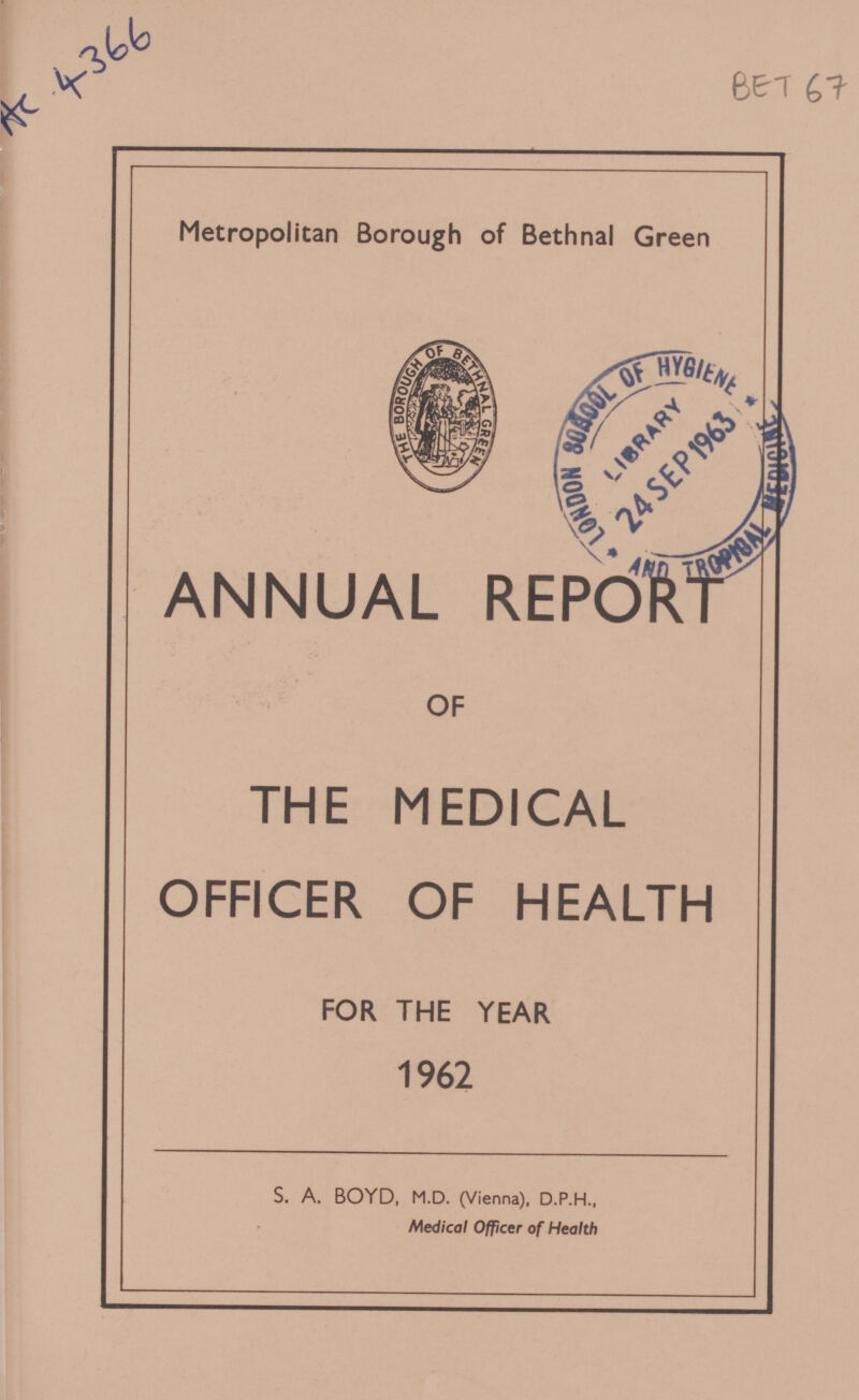 Ac 4366 BET 67 Metropolitan Borough of Bethnal Green ANNUAL REPORT OF THE MEDICAL OFFICER OF HEALTH FOR THE YEAR 1962 S. A. BOYD, M.D. (Vienna), D.P.H., Medical Officer of Health