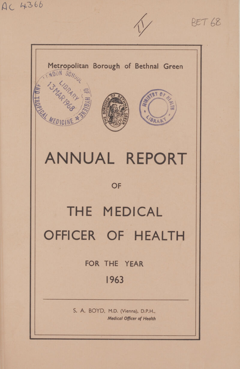 Ac 4366 II BET 68 Metropolitan Borough of Bethnal Green ANNUAL REPORT OF THE MEDICAL OFFICER OF HEALTH FOR THE YEAR 1963 S. A. BOYD, M.D. (Vienna), D.P.H., Medical Officer of Health