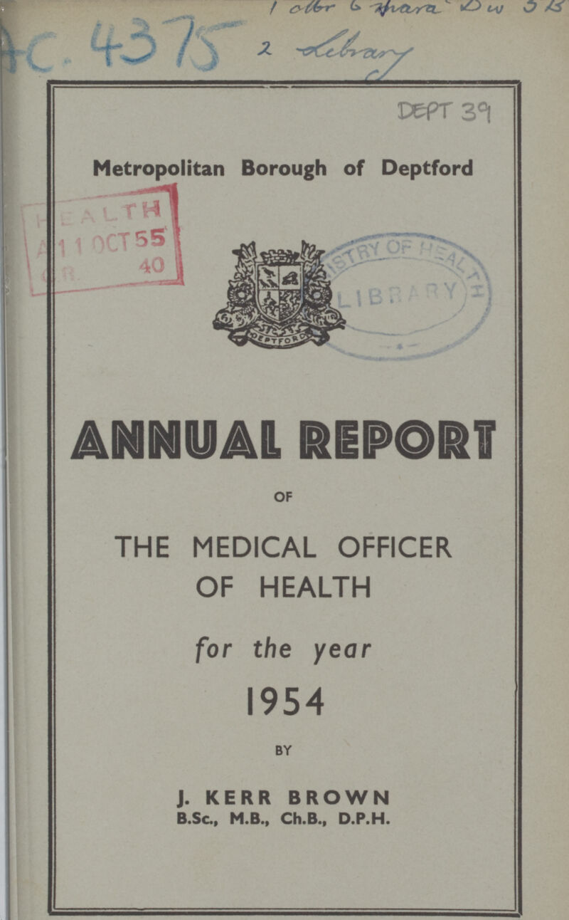 1 offer 6 Jara Dw 5B AC 4375 2 Lebrary DEPT 39 Metropolitan Borough of Deptford ANNUAL REPORT OF THE MEDICAL OFFICER OF HEALTH for the year 1954 BY J. KERR BROWN B.Sc., M.B., Ch.B., D.P.H.