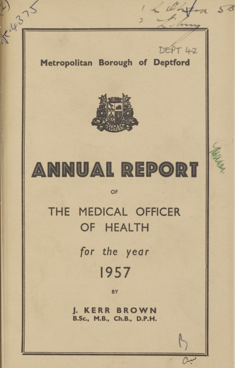 (I) AC.4375 1(???) 50 2(???) DEPT 42 Metropolitan Borough of Deptford (???) OF THE MEDICAL OFFICER OF HEALTH for the year 1957 BY J. KERR BROWN B.Sc., M.B., Ch.B., D.P.H. B (???)