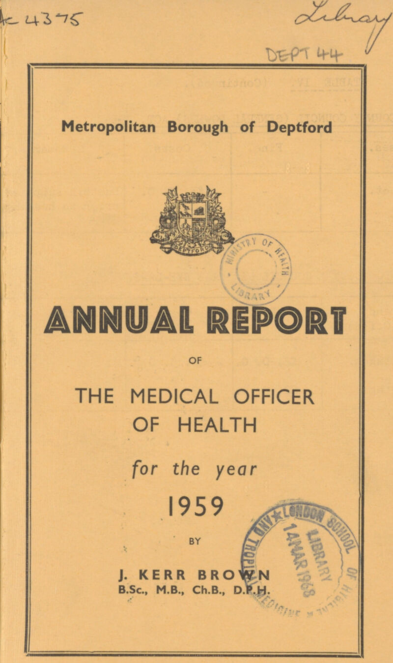 DEPT 44 AC 4375 Metropolitan Borough of Deptford ANNUAL REPORT OF THE MEDICAL OFFICER OF HEALTH for the year 1959 BY J. KERR BROWN B.Sc., M.B., Ch.B., D.P.H.
