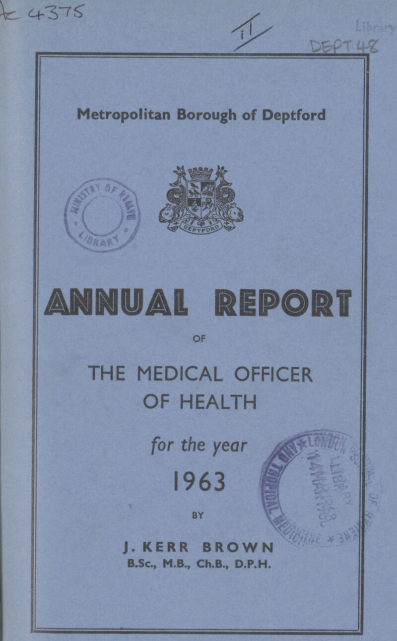 Hc 4375 II _DEPT 48 Metropolitan Borough of Deptford ANNUAL REPORT OF THE MEDICAL OFFICER OF HEALTH for the year 1963 BY J. KERR BROWN B.Sc., M.B., Ch.B., D.P.H.