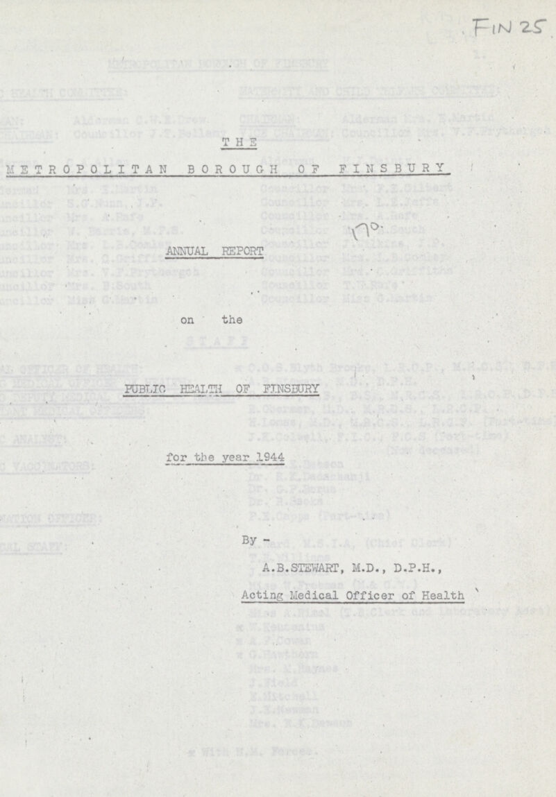 Fin 25 T H E METROPOLITAN BOROUGH OF FINSBURY ANNUAL REPORT on the PUBLIC HEALTH OF FINSBURY for the year 1944 By - A.B.STEWART, M.D., D.P.H., Acting Medical Officer of Health