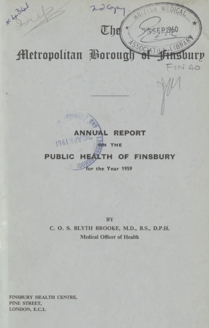AC 4341 The Metropolitan Borough of Finsburn Fin 4o ANNUAL REPORT ON THE PUBLIC HEALTH OF FINSBURY for the Year 1959 BY C. O. S. BLYTH BROOKE, M.D., B.S., D.P.H. Medical Officer of Health FINSBURY HEALTH CENTRE, PINE STREET, LONDON, E.C.1.