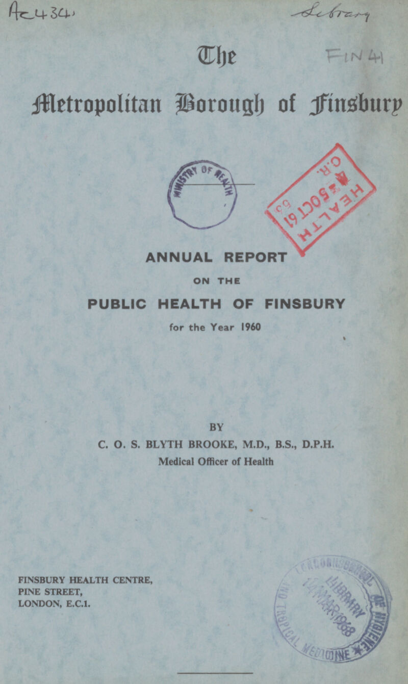 AC434, Metropolitan Porough of finsburp ANNUAL REPORT ON THE PUBLIC HEALTH OF FINSBURY for the Year 1960 BY C. O. S. BLYTH BROOKE, M.D., B.S., D.P.H. Medical Officer of Health FINSBURY HEALTH CENTRE, PINE STREET, LONDON, E.C.1. sbram