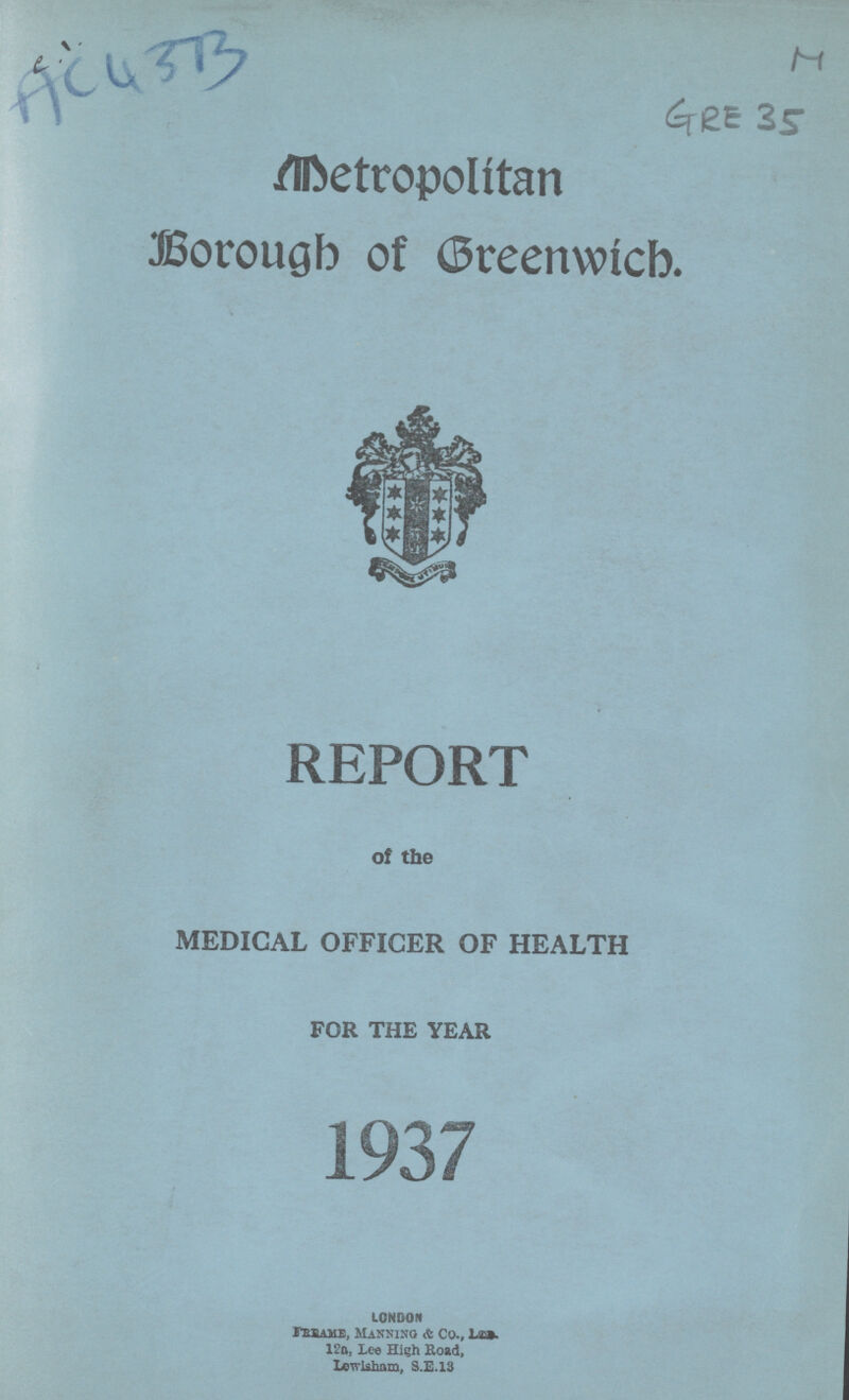 Ac 4373 M GRE 35 Metropolitan Borough of Greenwich. REPORT of the MEDICAL OFFICER OF HEALTH FOR THE YEAR 1937 LONDON freame, Manning & Co., Ltd. 12a, Lee High Road, Lewisham, S.E.13
