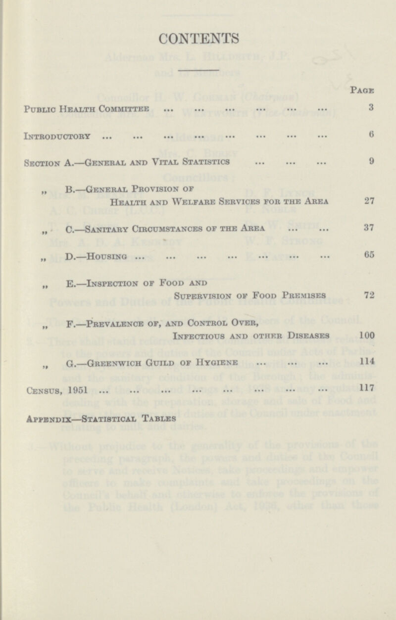 CONTENTS Page Public Health Committee 3 Introductory 6 Section A.—General and Vital Statistics 9 „ B.—General Provision of Health and Welfare Services for the Area 27 „ C.—Sanitary Circumstances of the Area 37 „ D.—Housing 65 „ E.—Inspection of Food and Supervision of Food Premises 72 „ F.—Prevalence of, and Control Over, Infectious and other Diseases 100 „ G.—Greenwich Guild of Hygiene 114 Census, 1951 117 Appendix—Statistical Tables