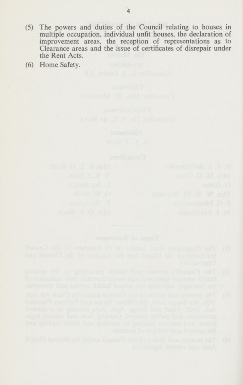 4 (5) The powers and duties of the Council relating to houses in multiple occupation, individual unfit houses, the declaration of improvement areas, the reception of representations as to Clearance areas and the issue of certificates of disrepair under the Rent Acts. (6) Home Safety.