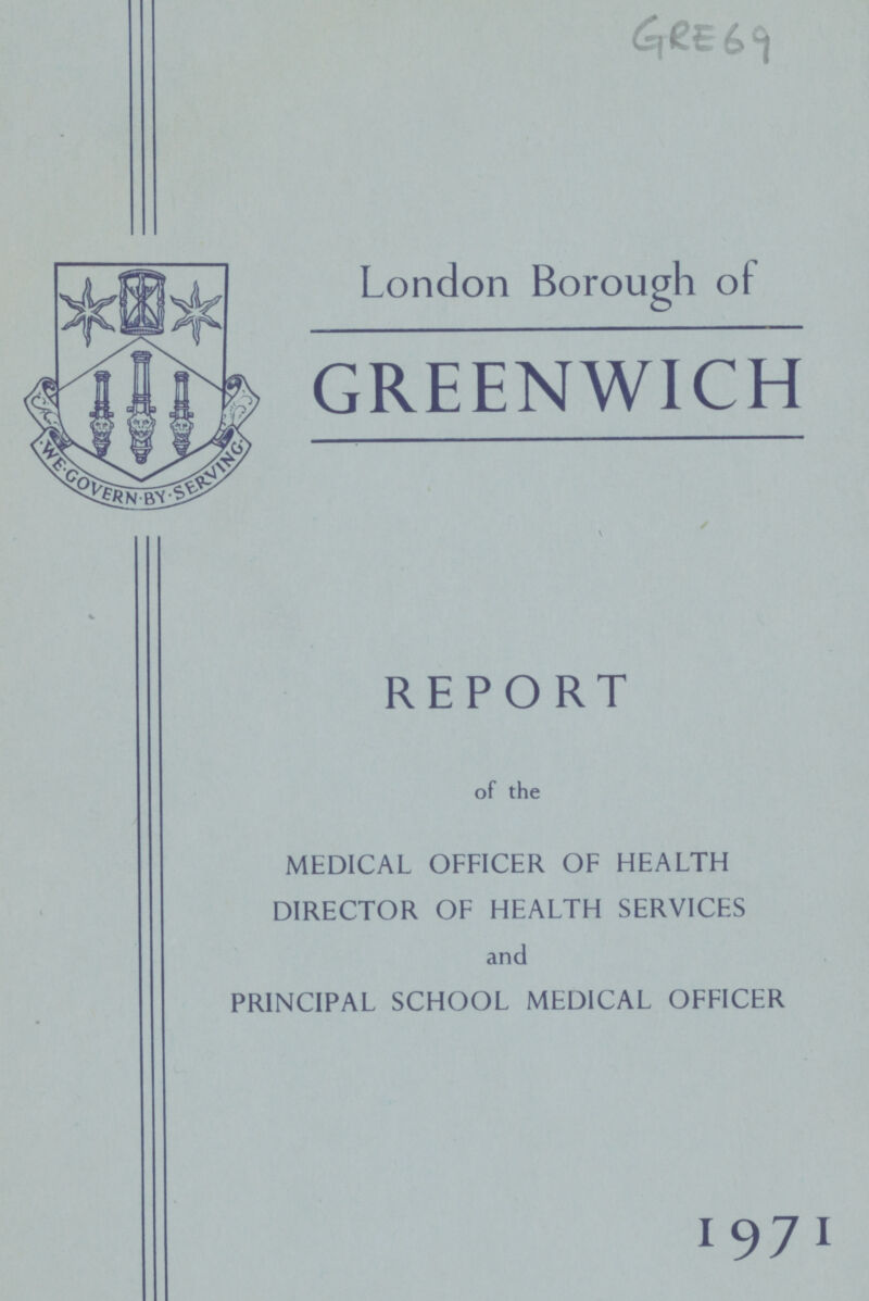 GRE 69 London Borough of GREENWICH REPORT of the MEDICAL OFFICER OF HEALTH DIRECTOR OF HEALTH SERVICES and PRINCIPAL SCHOOL MEDICAL OFFICER 1971