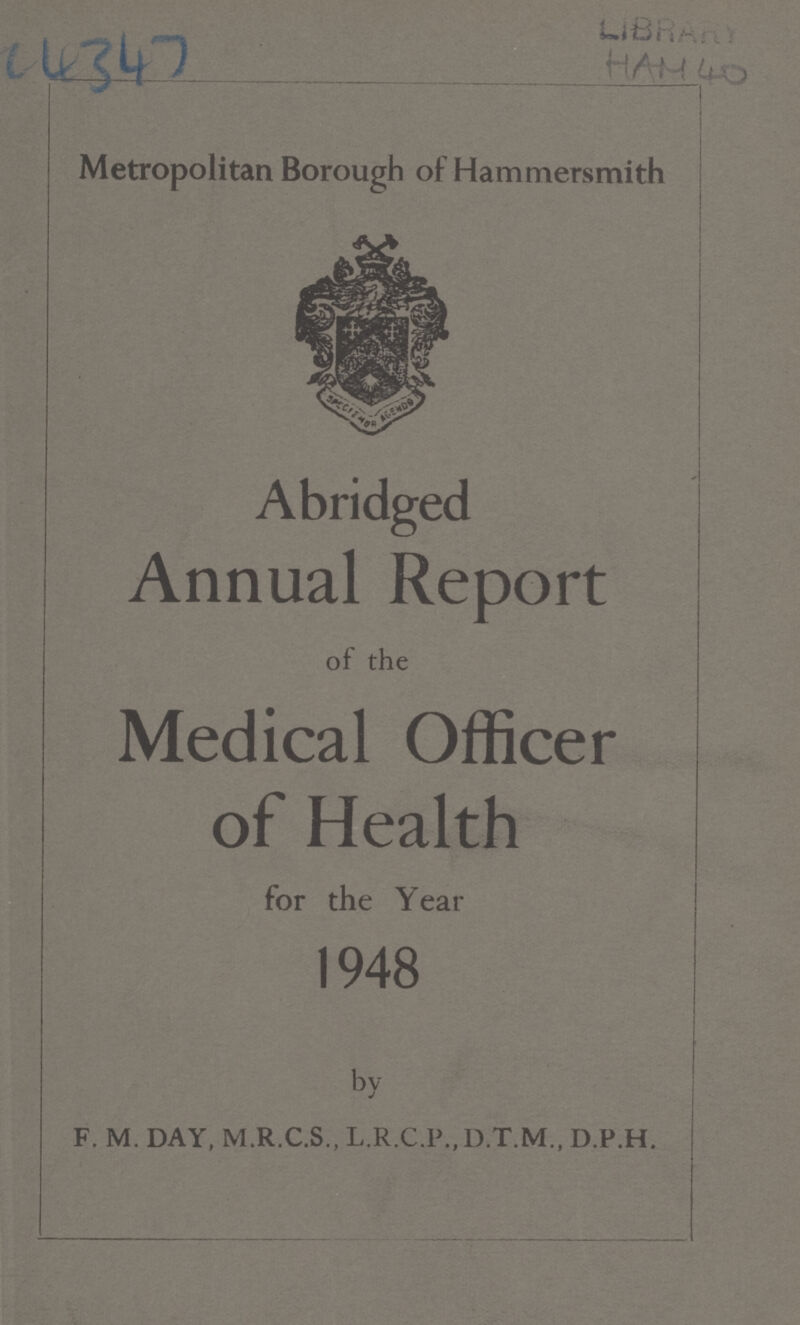 AC4347 LIBRARY HAM 40 Metropolitan Borough of Hammersmith Abridged Annual Report of the Medical Officer of Health for the Year 1948 by F. M. DAY, M.R.C.S., L.R.C.P., D.T.M., D.P.H. ,