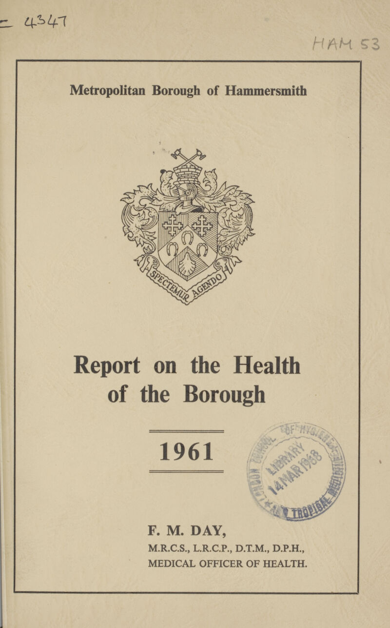 AC 4347 HAM 53 Metropolitan Borough of Hammersmith Report on the Health of the Borough 1961 F. M. DAY, M.R.C.S., L.R.C.P., D.T.M., D.P.H., MEDICAL OFFICER OF HEALTH.
