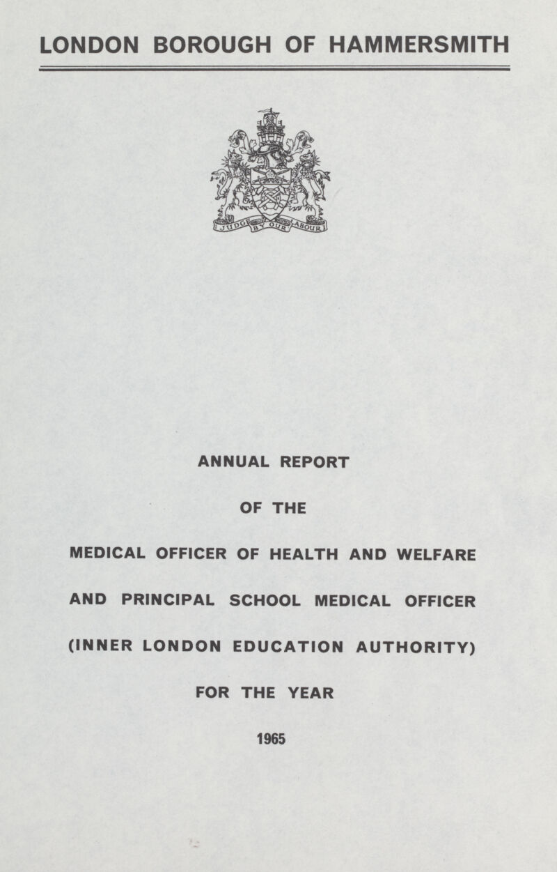 LONDON BOROUGH OF HAMMERSMITH ANNUAL REPORT OF THE MEDICAL OFFICER OF HEALTH AND WELFARE AND PRINCIPAL SCHOOL MEDICAL OFFICER (INNER LONDON EDUCATION AUTHORITY) FOR THE YEAR 1965
