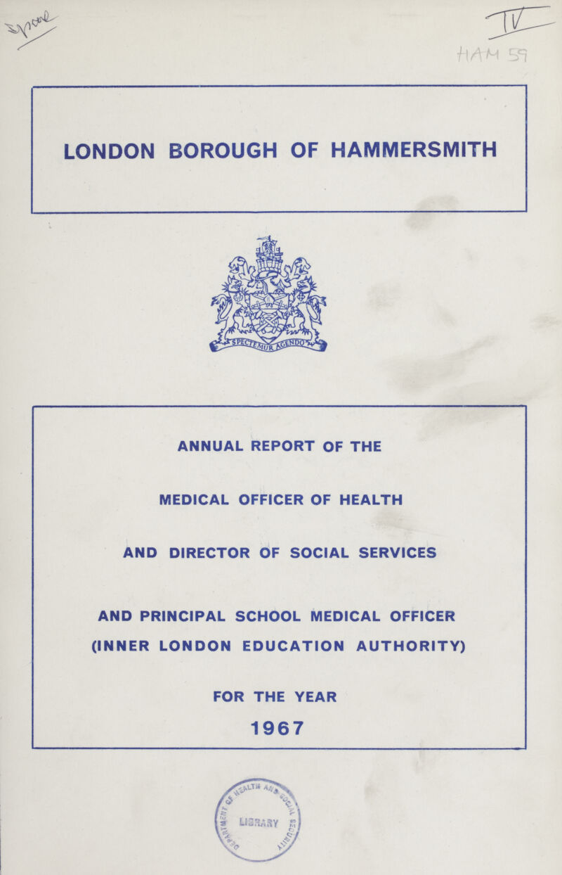 LONDON BOROUGH OF HAMMERSMITH ANNUAL REPORT OF THE MEDICAL OFFICER OF HEALTH AND DIRECTOR OF SOCIAL SERVICES AND PRINCIPAL SCHOOL MEDICAL OFFICER (INNER LONDON EDUCATION AUTHORITY) FOR THE YEAR 1967