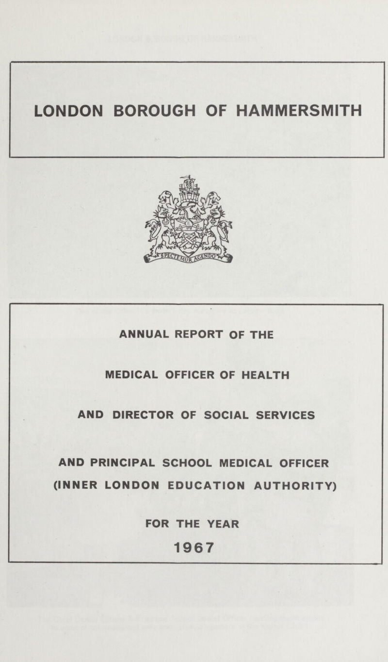 LONDON BOROUGH OF HAMMERSMITH ANNUAL REPORT OF THE MEDICAL OFFICER OF HEALTH AND DIRECTOR OF SOCIAL SERVICES AND PRINCIPAL SCHOOL MEDICAL OFFICER (INNER LONDON EDUCATION AUTHORITY) FOR THE YEAR 1967