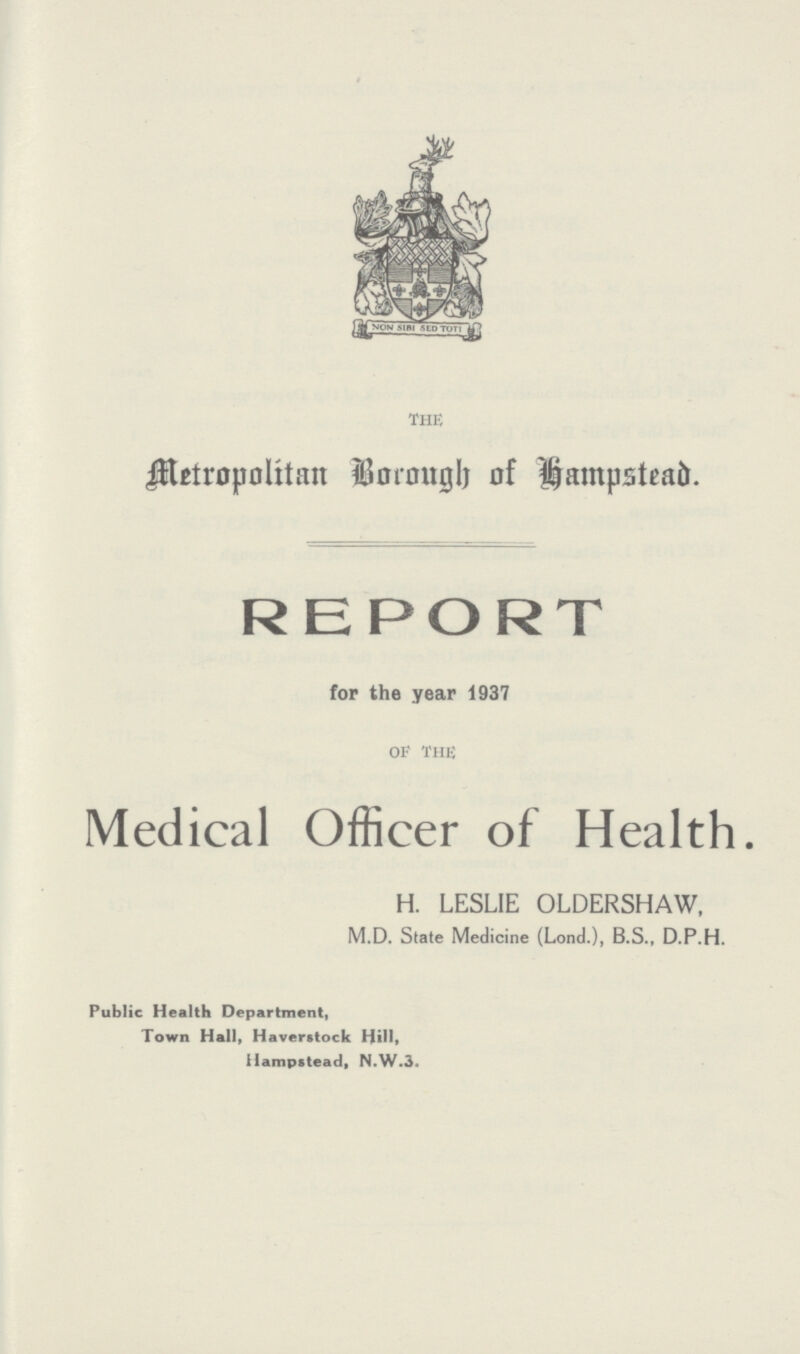 the Metropolitan Borough of Hampstead. REPORT for the year 1937 of the Medical Officer of Health. H. LESLIE OLDERSHAW, M.D. State Medicine (Lond.), B.S., D.P.H. Public Health Department, Town Hall, Haverstock Hill, Hampstead, N.W.3.