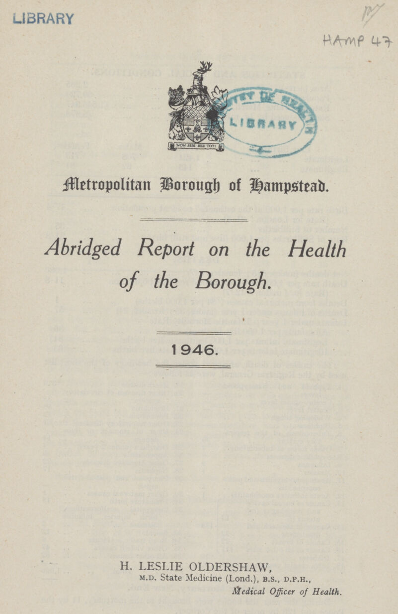 LIBRARY HAMP 47 Metropolitan Borough of Hampstead. Abridged Report on the Health of the Borough. 1946. H. LESLIE OLDERSHAW, m.d. State Medicine (Lond.), b.s., d.p.h., Medical Officer of Health.