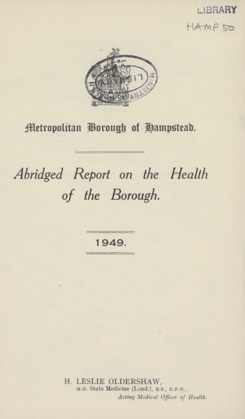 HAMP 50 Metropolitan Borough of Hampstead. Abridged Report on the Health of the Borough. 1949. H. LESLIE OLDERSHAW, m.d. State Medicine (Lond.), b.s., d.p.h., Acting Medical Officer of Health.