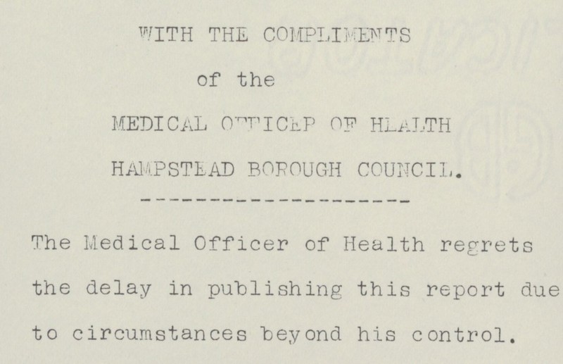 WITH THE COMPLMENTS of the MEDICAL 0FFICER OF HEALTH HAMPSTEAD BOROUGH COUNCIL. The Medical Officer of Health regrets the delay in publishing this report due to circumstances beyond his control.