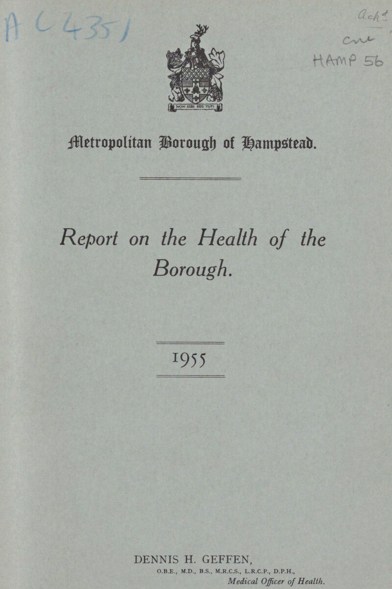 AC 4351 Gck HAMP 56 Metropolitan Borough of Hampstead Report on the Health of the Borough. 1955 DENNIS H. GEFFEN, O.B.E., M.D., B.S., M.R.C.S., L.R.C.P., D.P.H., Medical Officer of Health.