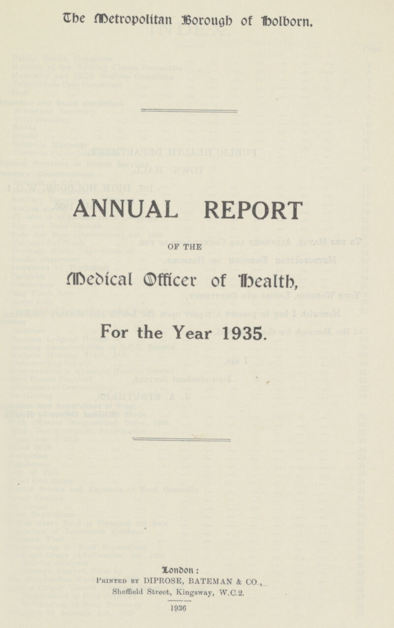 The Metropolitan Borough of Bolborn. ANNUAL REPORT OF THE Medical Officer of Health, For the Year 1935. Londan: Prinded by DIPROSE, BATEMAN & CO., Sheffield Street, Kingsway, W.C.2. 1936