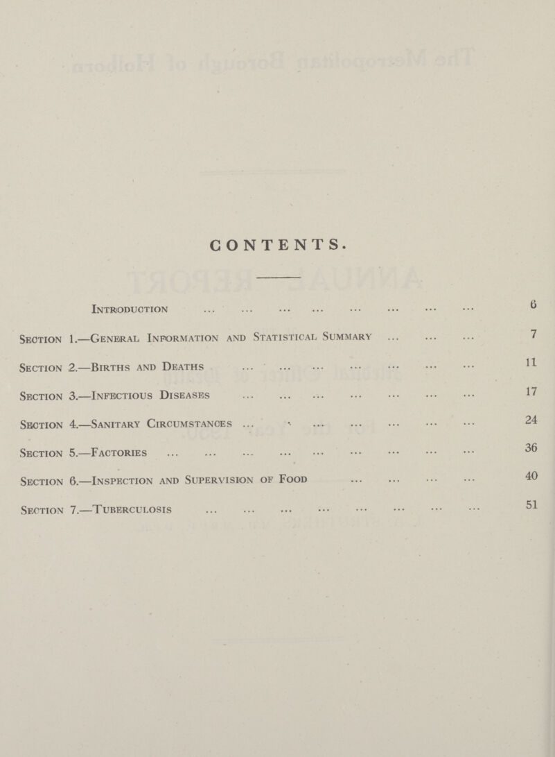 CONTENTS. Introduction 6 Section 1.—General Information and Statistical Summary 7 Section 2.—Births and Deaths 11 Section 3.—Infectious Diseases 17 Section 4.—Sanitary Circumstances 24 Section 5.—Factories 36 Section 6.—Inspection and Supervision of Food 40 Section 7.—Tuberculosis 51