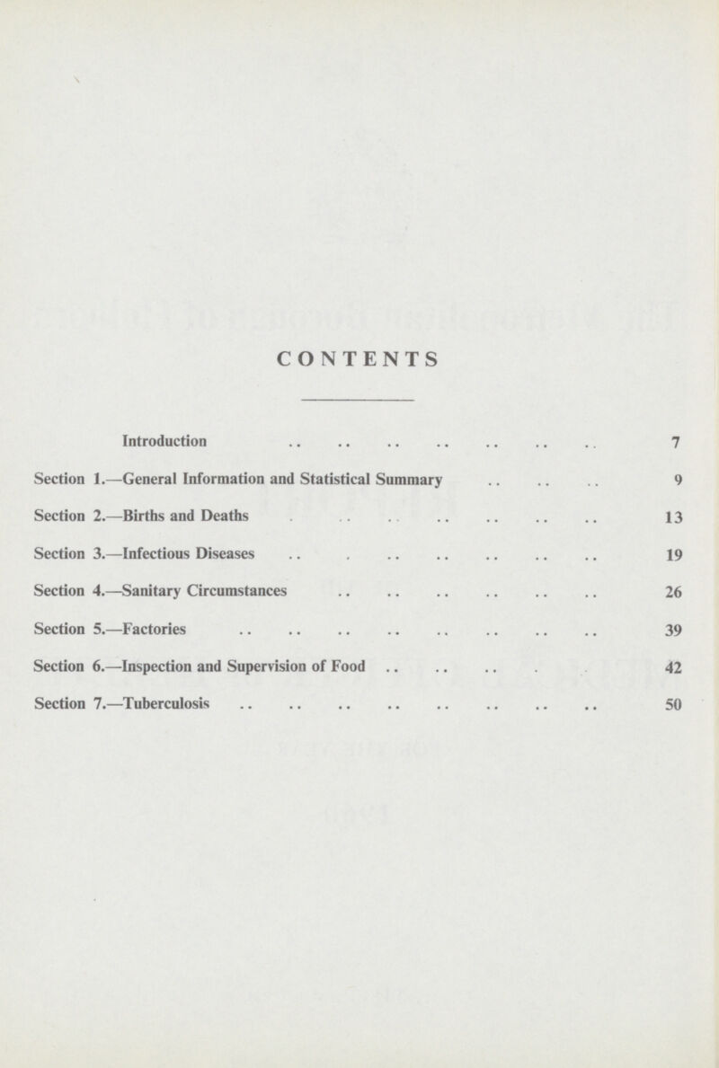 CONTENTS Introduction 7 Section 1.—General Information and Statistical Summary 9 Section 2.—Births and Deaths 13 Section 3.—Infectious Diseases 19 Section 4.—Sanitary Circumstances 26 Section 5.—Factories 39 Section 6.—Inspection and Supervision of Food 42 Section 7.—Tuberculosis 50