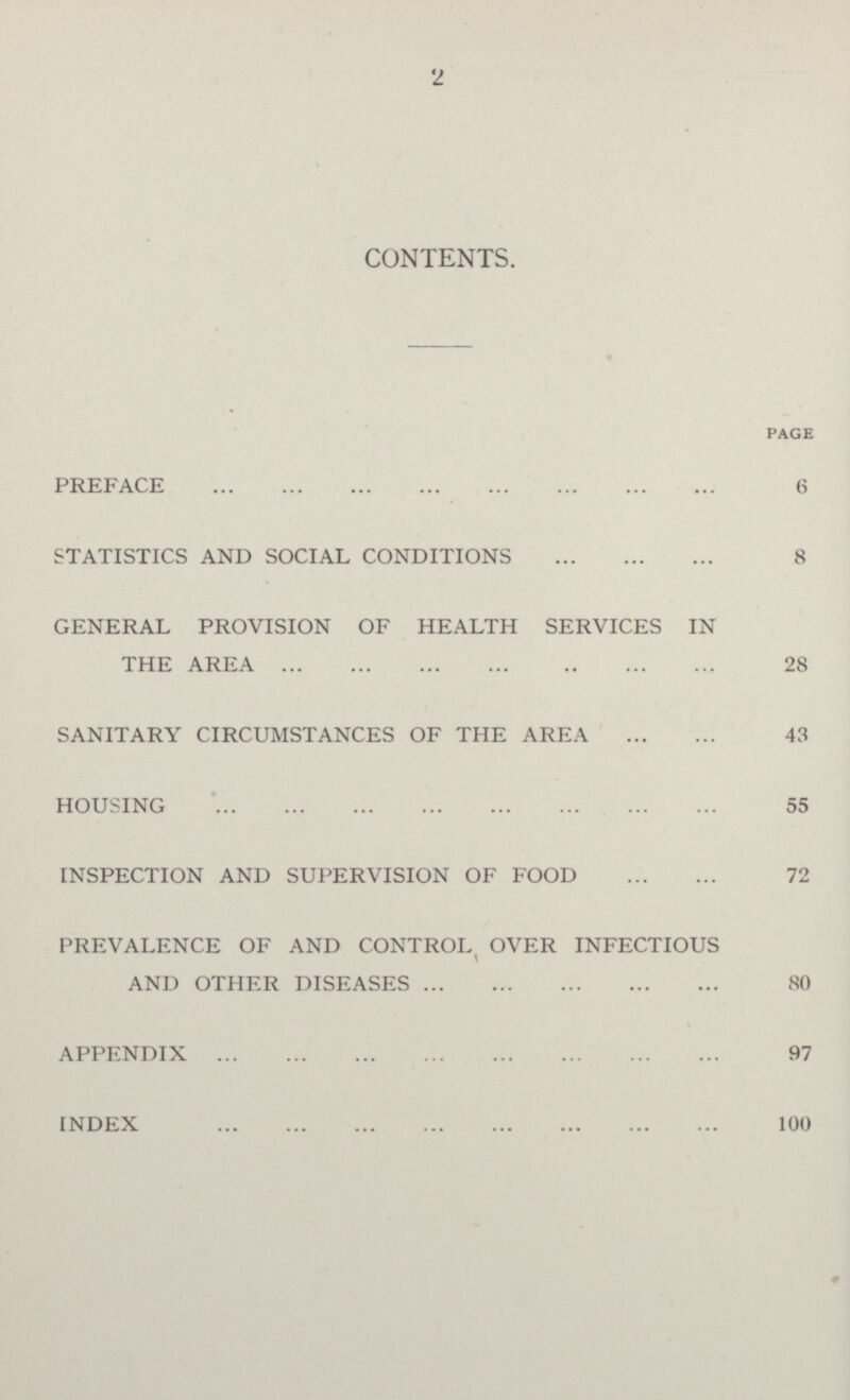 2 CONTENTS. page PREFACE 6 STATISTICS AND SOCIAL CONDITIONS 8 GENERAL PROVISION OF HEALTH SERVICES IN THE AREA 28 SANITARY CIRCUMSTANCES OF THE AREA 43 HOUSING 55 INSPECTION AND SUPERVISION OF FOOD 72 PREVALENCE OF AND CONTROL OVER INFECTIOUS AND OTHER DISEASES 80 APPENDIX 97 INDEX 100