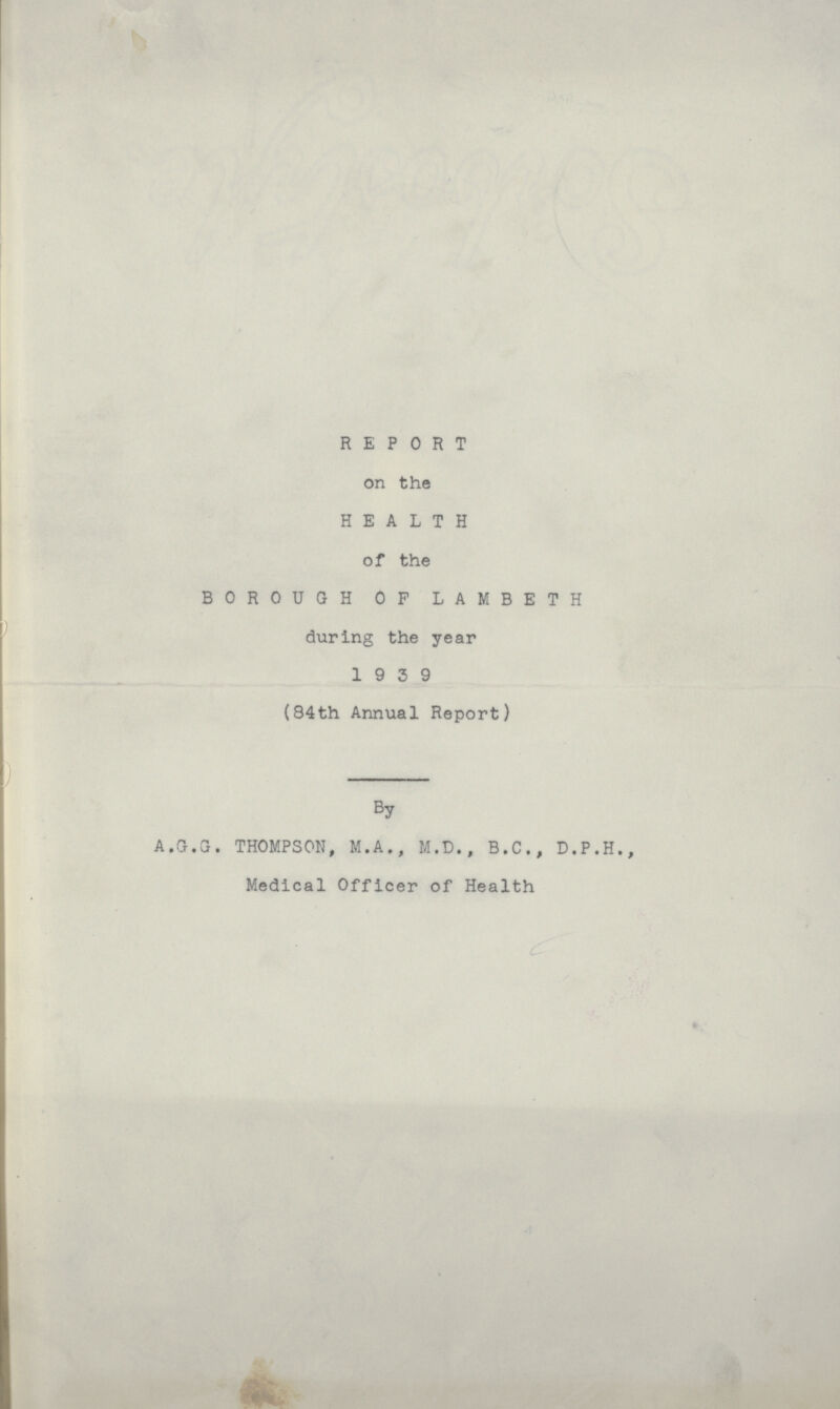 REPORT on the HEALTH of the BOROUGH OF LAMBETH during the year 1 9 3 9 (84th Annual Report) By A.G.G. THOMPSON, M.A., M.D., B.C., D.P.H., Medical Officer of Health