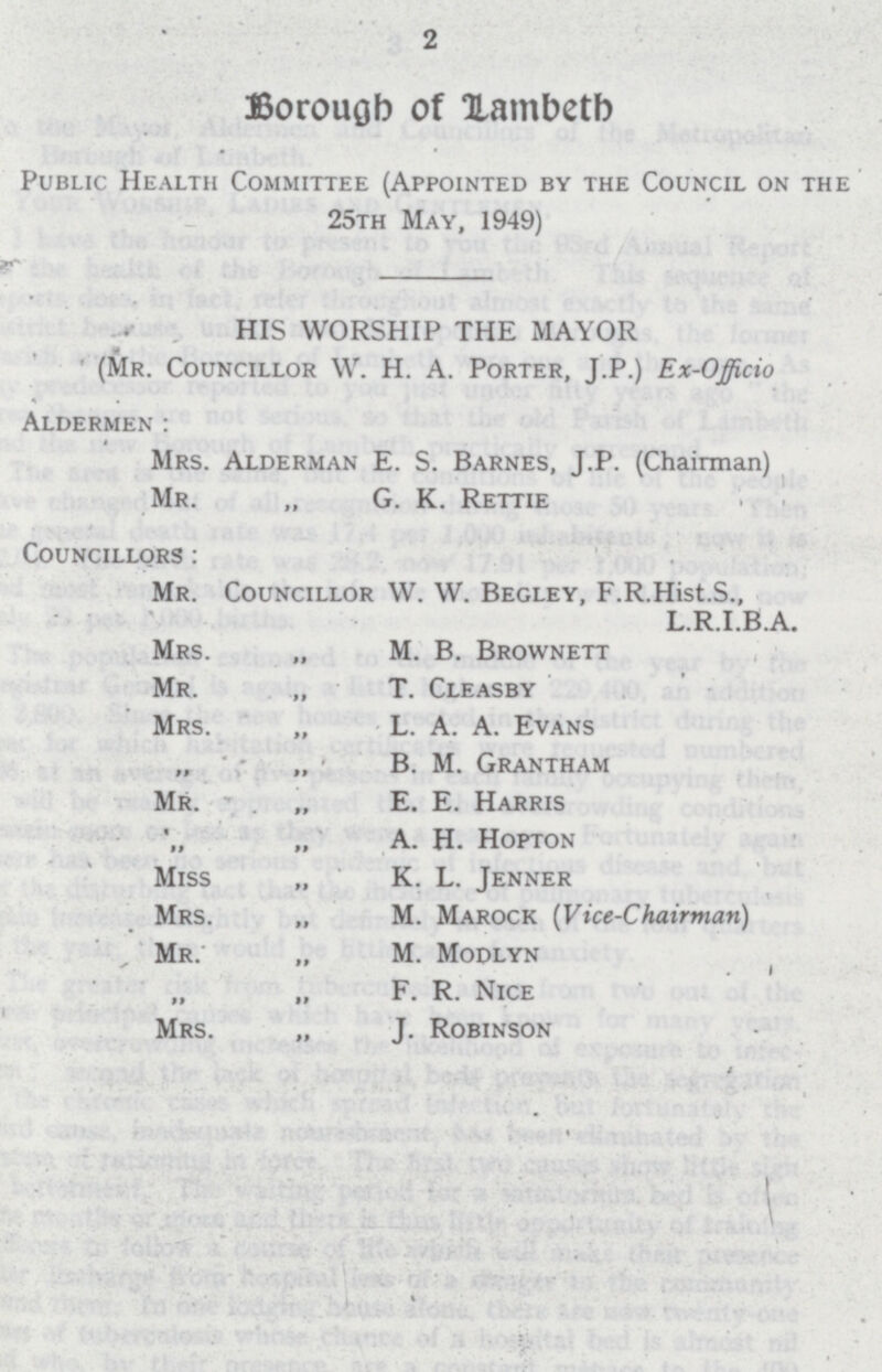 2 Borough of Lambeth Public Health Committee (Appointed by the Council on the 25th May, 1949) HIS WORSHIP THE MAYOR (Mr. Councillor W. H. A. Porter, J.P.) Ex-Officio Aldermen: Mrs. Alderman E. S. Barnes, J.P. (Chairman) Mr. „ G. K. Rettie Councillors : Mr. Councillor W. W. Begley, F.R.Hist.S., L.R.I.B.A. Mrs. „ M. B. Brownett Mr. „ T. Cleasby Mrs. „ L. A. A. Evans „ „ B. M. Grantham Mr. . „ E. E. Harris A. H. Hopton Miss „ K. L. Jenner Mrs. „ M. Marock (Vice-Chairman) Mr. „ M. Modlyn „ „ F. R. Nice Mrs. „ J. Robinson