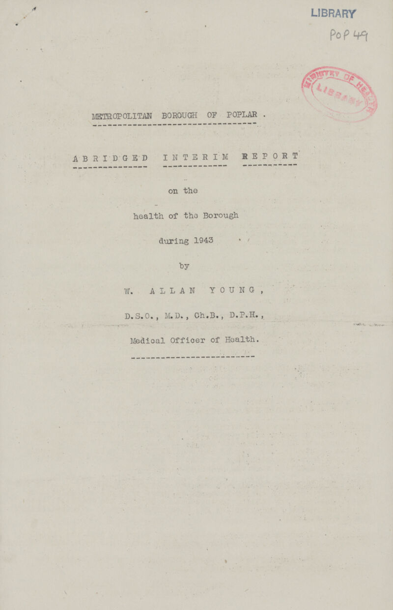 library pop ^1 METROPOLITAN BOROUGH OF POPLAR . ABRIDGED INTERIM MEPOET on the health of the Borough during 1943 by W. ALLAN YOUNG, D.S.O. , M.D. , Ch.B., D.P.H. , Medioal Officer of Health.