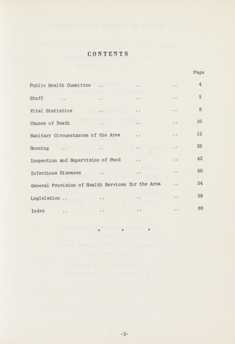 CONTENTS Page Public Health Committee 4 Staff 5 Vital Statistics 8 Causes of Death 10 Sanitary Circumstances of the Area 12 Housing 38 Inspection and Supervision of Pood 42 Infectious Diseases 50 General Provision of Health Services for the Area 54 Legislation 59 Index 60 3