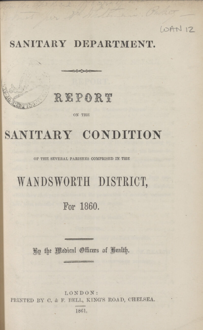 WAN 12 SANITARY DEPARTMENT. REPORT on the SANITARY CONDITION of the several parishes comprised in the WANDSWORTH DISTRICT, For 1860. By the Medical Officers if Health. LONDON: PRINTED BY C. & F. BELL, KING'S ROAD, CHELSEA. 1861.