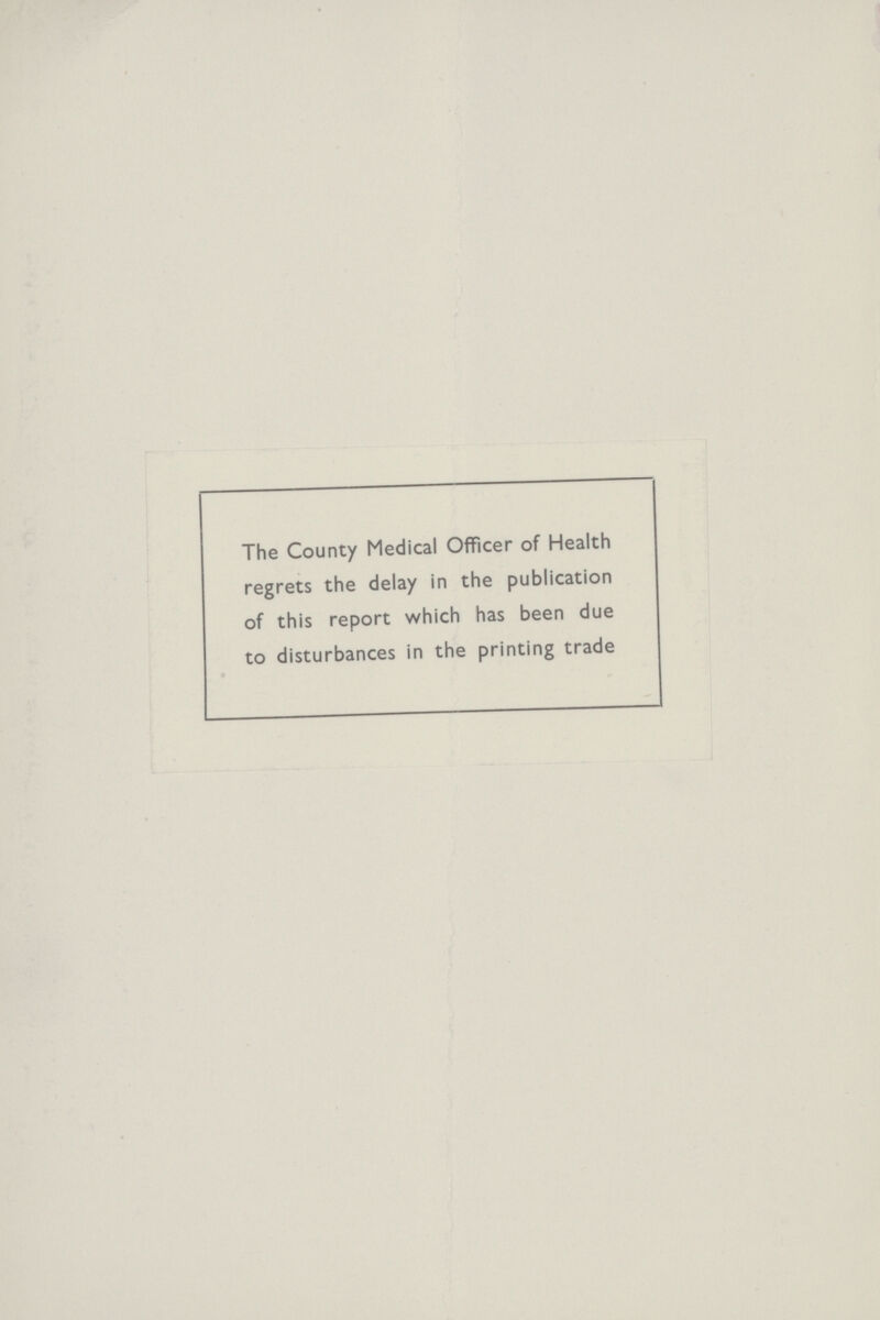 The County Medical Officer of Health regrets the delay in the publication of this report which has been due to disturbances in the printing trade