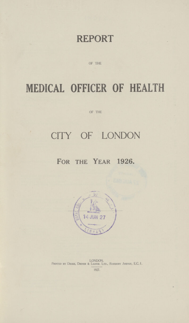 REPORT OF THE MEDICAL OFFICER OF HEALTH OF THE CITY OF LONDON For the Year 1926. LONDON. Printed by Drake, Driver & Leaver, Ltd., Rosebery Avenue, E.C.I. 1927.