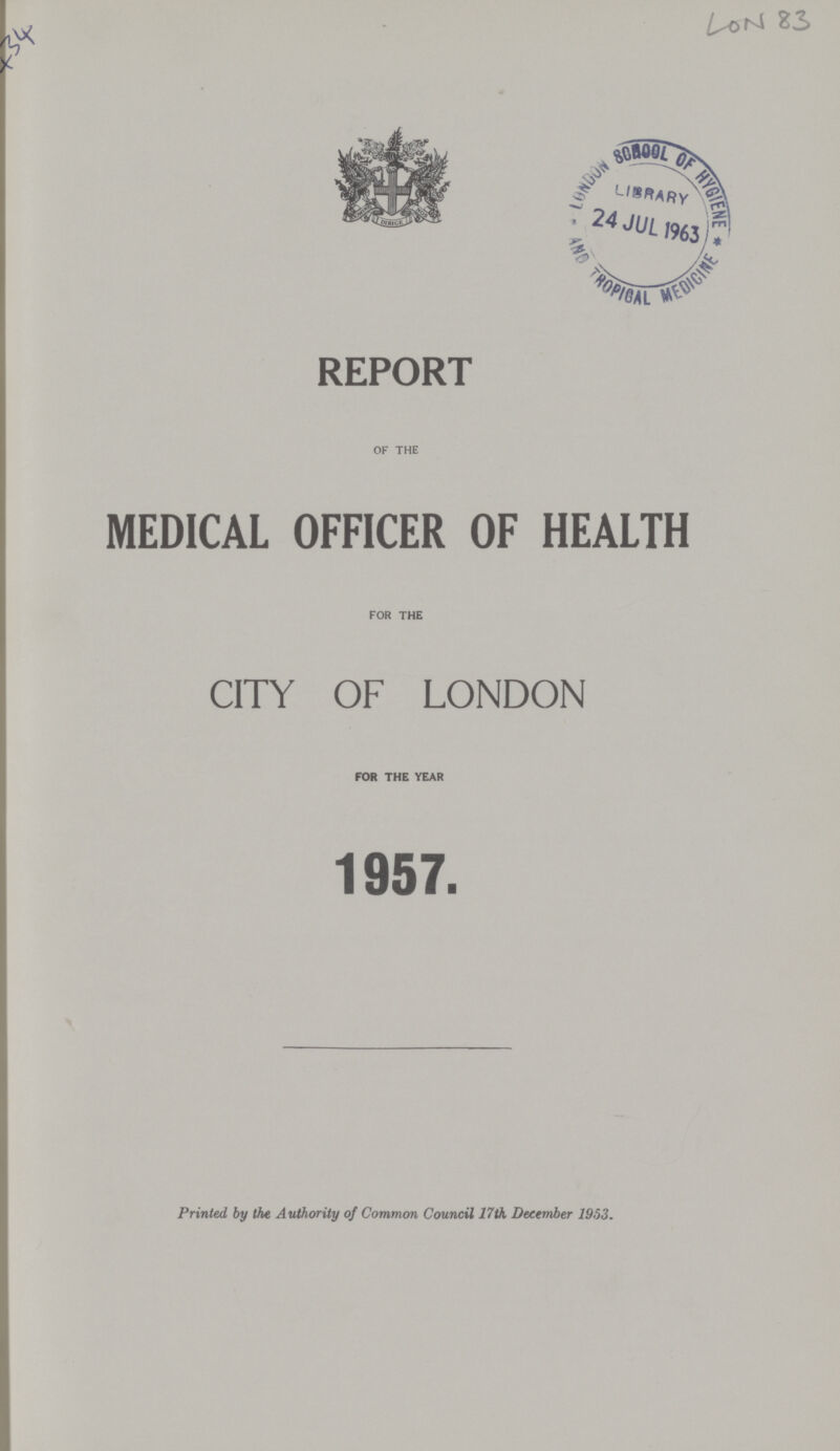 434 LON 83 REPORT OF THE MEDICAL OFFICER OF HEALTH FOR the CITY OF LONDON FOR THE YEAR 1957. Printed by the Authority of Common Council 17th December 1953.