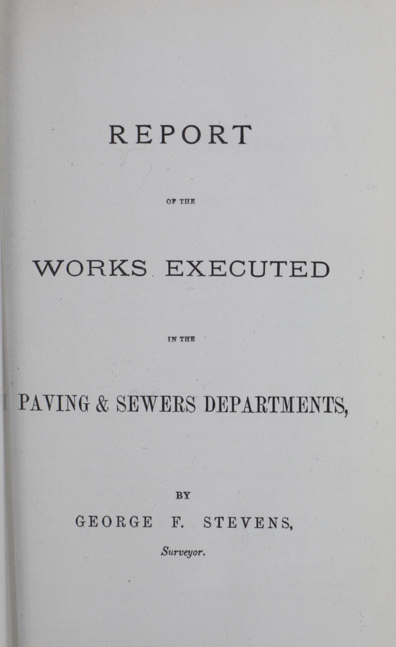 REPORT of the WORKS EXECUTED in the PAYING & SEWERS DEPARTMENTS, BY GEORGE F. STEVENS, Surveyor.