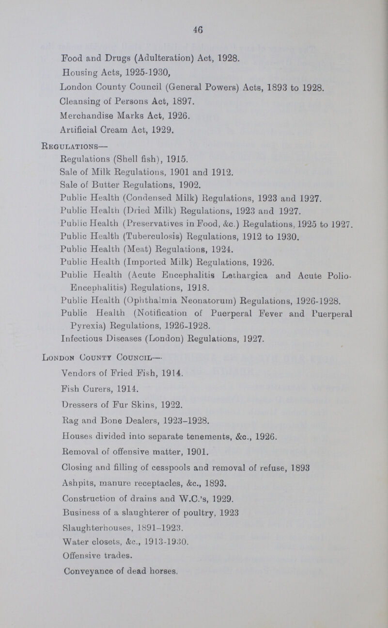 51 TABLE 22 4.—Registered Workshops. Workshops, Workplaces, Ac., on the Register (S. 131) at the end of the year. Number. Bakehouses 98 Factory Bakehouses Eating houses and places where food is prepared for sale 376 Ice Cream Shops 176 Laundries 31 Dressmakers, Milliners, &c. 12 Tailoring 20 Brushmakers 4 Miscellaneous 1937 Total number of Workshops, Workplaces, Ac., on Register 2654 5.—Other Matters. Class. Number. Matters notified to H.M. Inspectors of Factories :— Failure to affix Abstract of the Factory and Workshop Act (S. 133) ... Action taken in matters referred by H.M. Inspectors as remediable under the Public Health Acts, but not under the Factory Act (S. 5): Notified by H.M. Inspector 7 Reports (of action taken) sent to H.M. Inspectors 7 Other ... Underground Bakehouses (S. 101) :— In use at end of the year 29 WOMEN'S WORKSHOPS. The supervision of the Women's Workshops was carried out during the year by Miss Burrows. 706 inspections, and 641 re-inspections were made. The following defects were discovered, and 18 intimations, and 11 statutory notices were served in order to obtain the abatement of the nuisances complained of:— Closet provided 1 Water apparatus defective 20 Roofs defective 2 Paving defective 5 Rooms dirty 76 Closet Pans and Traps 2 Overcrowding 1 Miscellaneous nuisances 51 Total 158 All the above mentioned nuisances were remedied. Miss Burrows also made 1,629 inspections of the women's con veniences throughout the Borough.