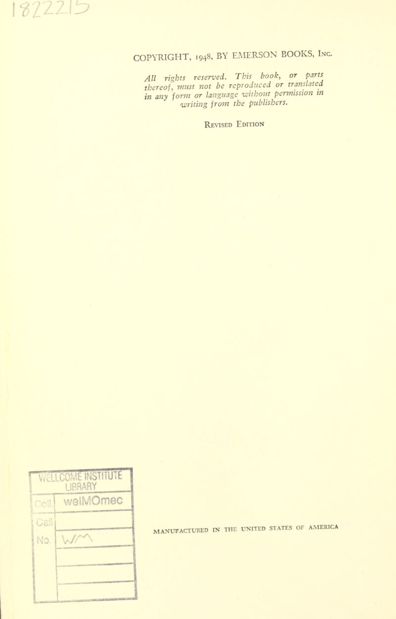 All rights reserved. This book, or parts thereof, must not be reproduced or translated in any form or language without permission tn writing from the publishers. Revised Edition WcLLCOMEINSTUUIt 1 I LIBRARY 1 i| w9lMOmec ■ j Ho. MANUFACTURED IN THE UNITED STATES OF AMERICA