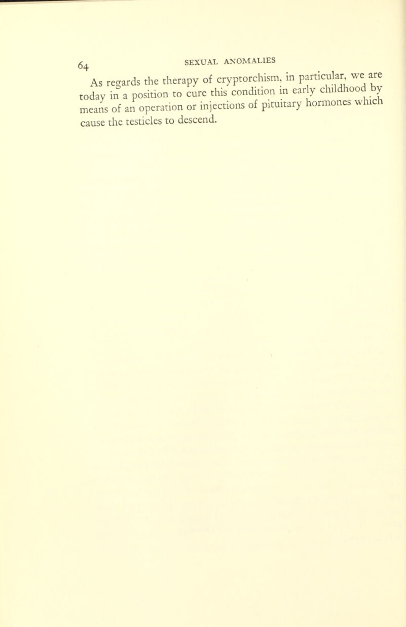 As regards the therapy of cryptorchism, in particular we are today in a position to cure this condition in early childhood by means of an operation or injections of pituitary hormones which cause the testicles to descend.