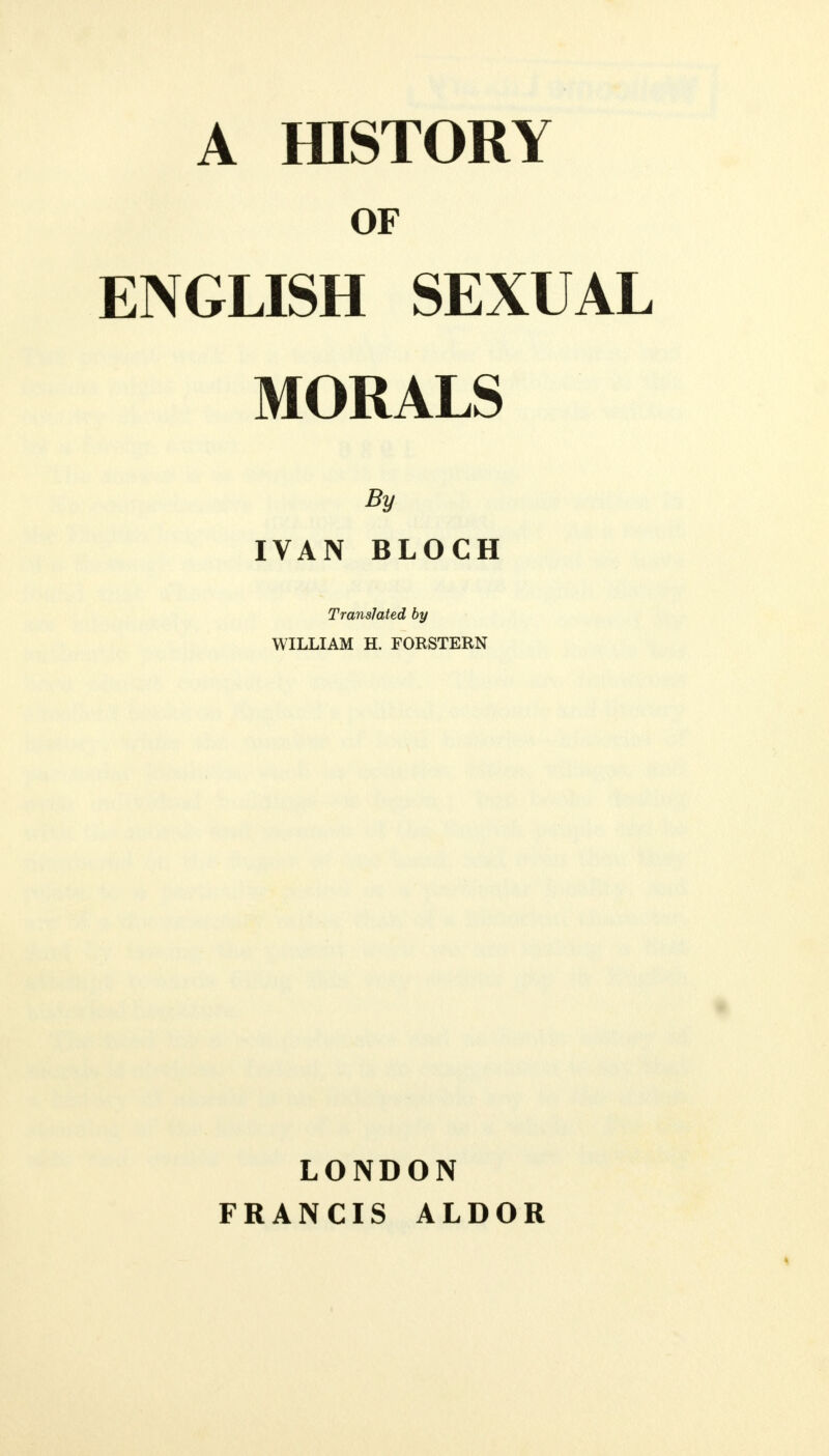 OF ENGLISH SEXUAL MORALS By IVAN BLOCH Translated by WILLIAM H. FORSTERN LONDON FRANCIS ALDOR