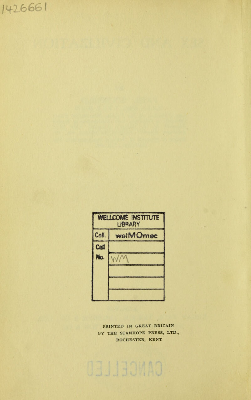 WEUjCOME institute LIBRARY Coll. welMOmec Cats PRINTED IN GREAT BRITAIN BY THE STANHOPE PRESS, LTD., ROCHESTER, KENT