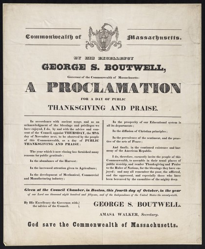Commonwealth of Massachusetts, by His Excellency George S. Boutwell, Governor of the Commonwealth of Massachusetts: a proclamation for a day of public thanksgiving and praise : ... Thursday, the 27th day of November next ... Given at the Council chamber, in Boston, this fourth day of October ... one thousand eight hundred and fifty-one ... / George S. Boutwell, Amasa Walker, Secretary.