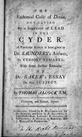 The endemial colic of Devon, not caused by a solution of lead in the cyder. A particular reply is here given to Dr. Saunders's answer, to cursory remarks; with some farther remarks on Dr. Baker's essay on that subject ... / [Thomas Alcock].