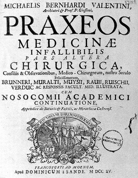 Praxeos medicinae infallibilis, pars altera chirurgica, consiliis et observationibus, medico-chirurgicorum, nostro seculo felicissimorum Brunneri, Muralti, Muysii, Rauii, Ruischii ... ac responsis facultatum medicarum illustrata. Cum Nosocomii Academici continuatione, appendice de suturis et fasciis, ac myrotheca castrensi / [Michael Bernhard Valentini].