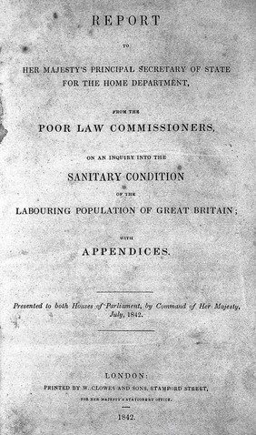 Report to Her Majesty's principal secretary of state for the Home Department from the Poor Law Commissioners, on an inquiry into the sanitary condition of the labouring population of Great Britain; with appendices. Presented to both Houses of Parliament, by command of Her Majesty, July, 1842 / [by Edwin Chadwick].