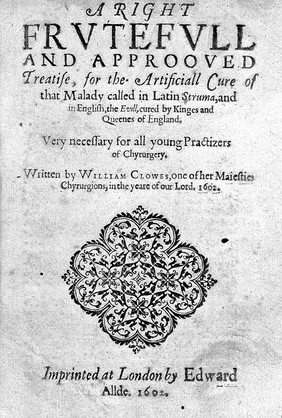 A right frutefull and approoved treatise, for the artificiall cure of that malady called in Latin Struma, and in English the Evill, cured by Kinges and Queenes of England / [William Clowes].