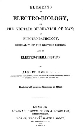 Elements of electro-biology, or the voltaic mechanism of man; or electro-pathology, especially of the nervous system; and of electro-therapeutics / By Alfred Smee.